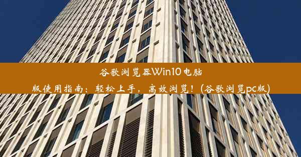 谷歌浏览器Win10电脑版使用指南：轻松上手，高效浏览！(谷歌浏览pc版)