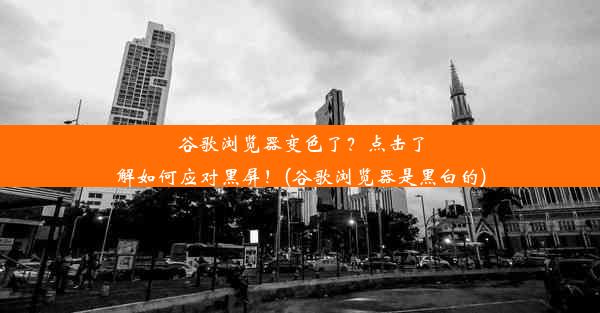 谷歌浏览器变色了？点击了解如何应对黑屏！(谷歌浏览器是黑白的)