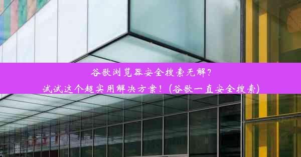 谷歌浏览器安全搜索无解？试试这个超实用解决方案！(谷歌一直安全搜索)