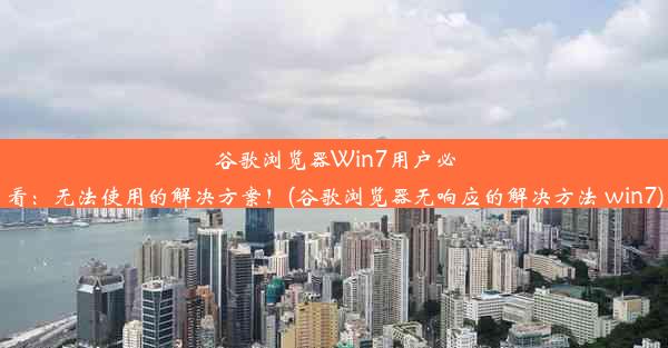 谷歌浏览器Win7用户必看：无法使用的解决方案！(谷歌浏览器无响应的解决方法 win7)