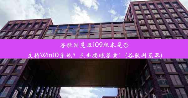 谷歌浏览器109版本是否支持Win10系统？点击揭晓答案！(谷歌浏览器)