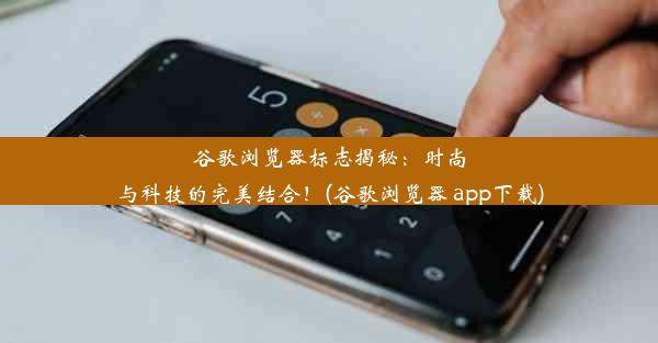 谷歌浏览器标志揭秘：时尚与科技的完美结合！(谷歌浏览器 app下载)