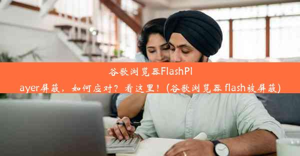 谷歌浏览器FlashPlayer屏蔽，如何应对？看这里！(谷歌浏览器 flash被屏蔽)