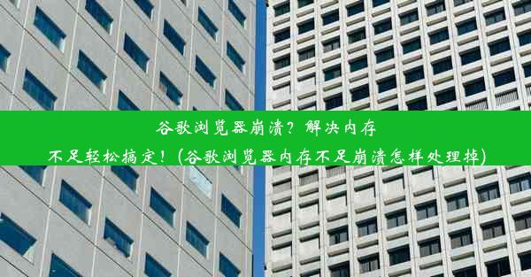 谷歌浏览器崩溃？解决内存不足轻松搞定！(谷歌浏览器内存不足崩溃怎样处理掉)