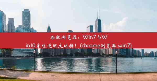 谷歌浏览器：Win7与Win10系统适配大比拼！(chrome浏览器 win7)