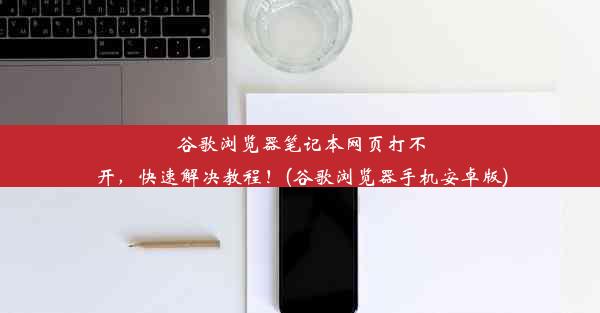 谷歌浏览器笔记本网页打不开，快速解决教程！(谷歌浏览器手机安卓版)