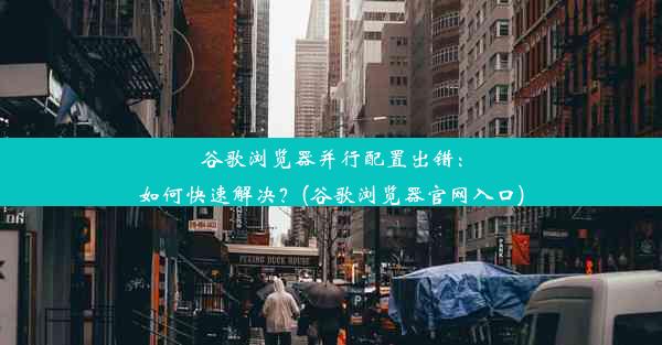 谷歌浏览器并行配置出错：如何快速解决？(谷歌浏览器官网入口)