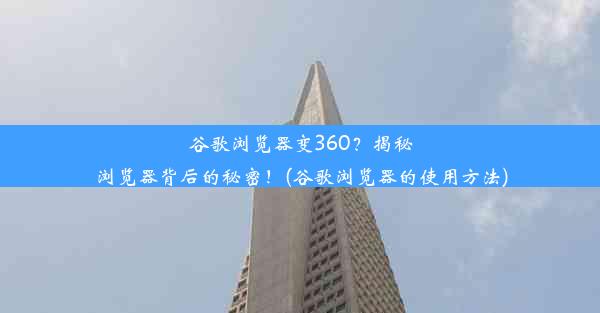 谷歌浏览器变360？揭秘浏览器背后的秘密！(谷歌浏览器的使用方法)