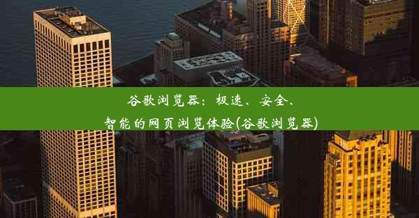 谷歌浏览器：极速、安全、智能的网页浏览体验(谷歌浏览器)