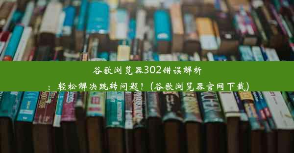 谷歌浏览器302错误解析：轻松解决跳转问题！(谷歌浏览器官网下载)