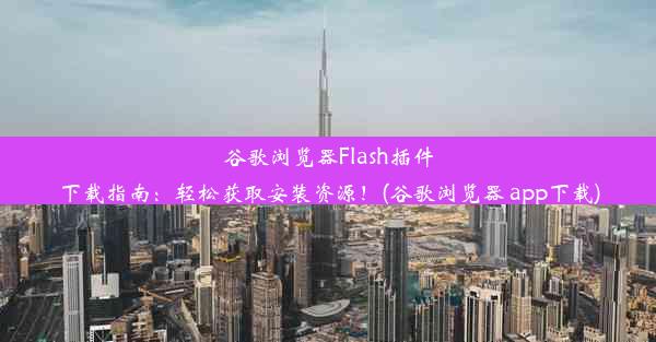 谷歌浏览器Flash插件下载指南：轻松获取安装资源！(谷歌浏览器 app下载)