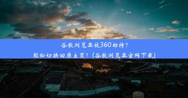 谷歌浏览器被360劫持？轻松切换回原主页！(谷歌浏览器官网下载)