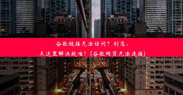 谷歌链接无法访问？别急，点这里解决疑难！(谷歌网页无法连接)