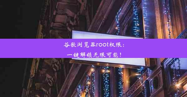 谷歌浏览器root权限：一键解锁无限可能！