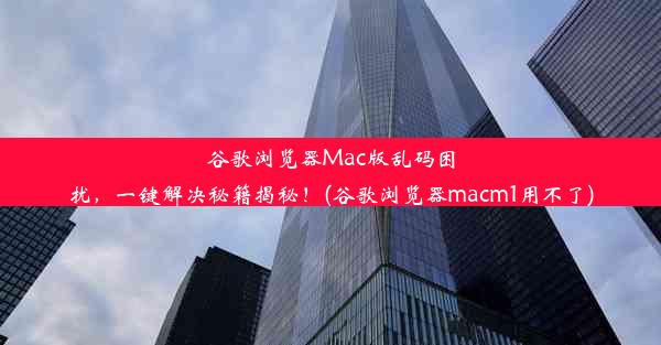 谷歌浏览器Mac版乱码困扰，一键解决秘籍揭秘！(谷歌浏览器macm1用不了)