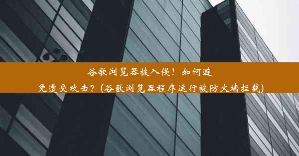 谷歌浏览器被入侵！如何避免遭受攻击？(谷歌浏览器程序运行被防火墙拦截)