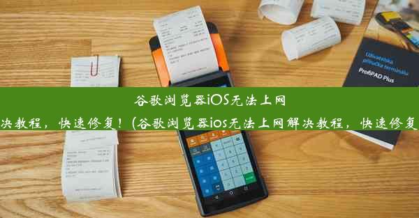 谷歌浏览器iOS无法上网？解决教程，快速修复！(谷歌浏览器ios无法上网解决教程，快速修复失败)