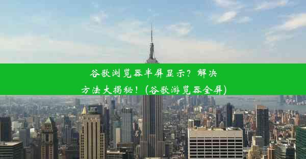 谷歌浏览器半屏显示？解决方法大揭秘！(谷歌游览器全屏)