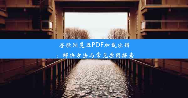 谷歌浏览器PDF加载出错：解决方法与常见原因探索