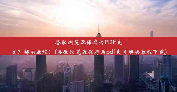 谷歌浏览器保存为PDF失灵？解决教程！(谷歌浏览器保存为pdf失灵解决教程下载)