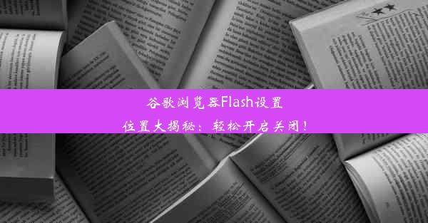 谷歌浏览器Flash设置位置大揭秘：轻松开启关闭！