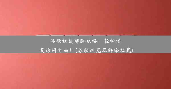 谷歌拦截解除攻略：轻松恢复访问自由！(谷歌浏览器解除拦截)