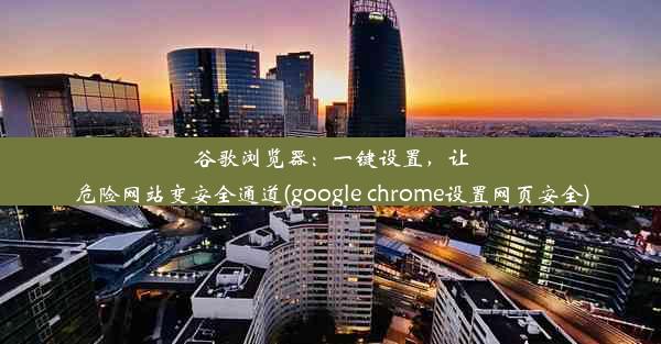 谷歌浏览器：一键设置，让危险网站变安全通道(google chrome设置网页安全)