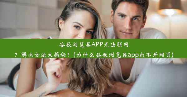 谷歌浏览器APP无法联网？解决方法大揭秘！(为什么谷歌浏览器app打不开网页)