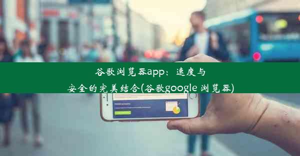 谷歌浏览器app：速度与安全的完美结合(谷歌google 浏览器)