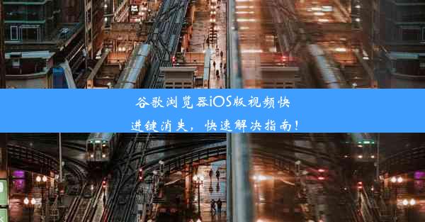 谷歌浏览器iOS版视频快进键消失，快速解决指南！