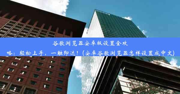 谷歌浏览器安卓版设置全攻略：轻松上手，一触即达！(安卓谷歌浏览器怎样设置成中文)