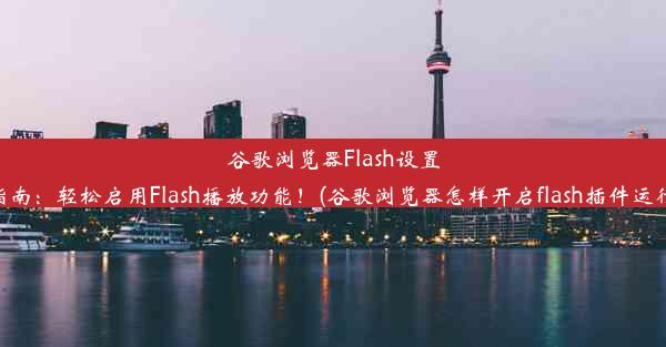 谷歌浏览器Flash设置指南：轻松启用Flash播放功能！(谷歌浏览器怎样开启flash插件运行)