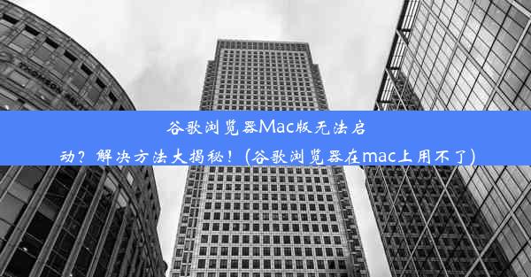 谷歌浏览器Mac版无法启动？解决方法大揭秘！(谷歌浏览器在mac上用不了)