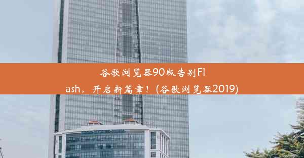 谷歌浏览器90版告别Flash，开启新篇章！(谷歌浏览器2019)