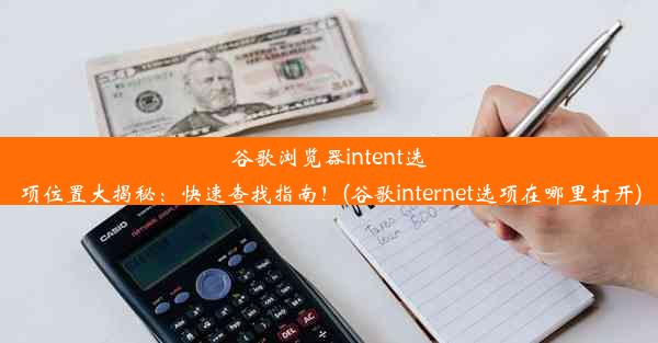 谷歌浏览器intent选项位置大揭秘：快速查找指南！(谷歌internet选项在哪里打开)