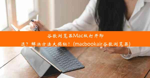 谷歌浏览器Mac版打开即退？解决方法大揭秘！(macbookair谷歌浏览器)