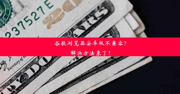 谷歌浏览器安卓版不兼容？解决方法来了！