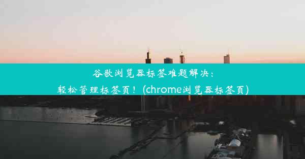 谷歌浏览器标签难题解决：轻松管理标签页！(chrome浏览器标签页)