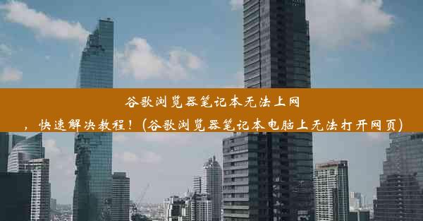 谷歌浏览器笔记本无法上网，快速解决教程！(谷歌浏览器笔记本电脑上无法打开网页)