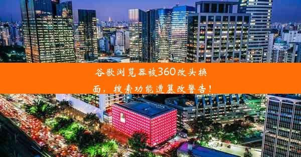 谷歌浏览器被360改头换面，搜索功能遭篡改警告！