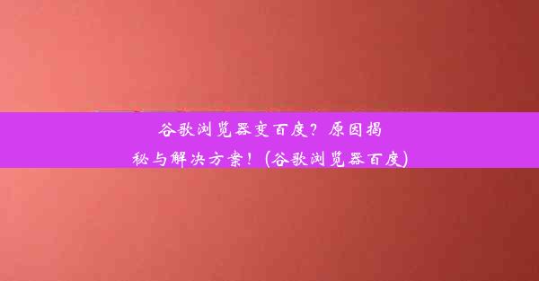 谷歌浏览器变百度？原因揭秘与解决方案！(谷歌浏览器百度)