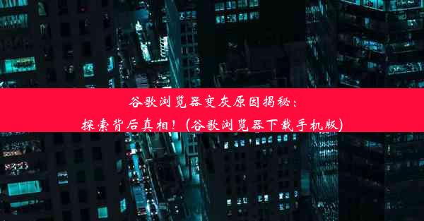 谷歌浏览器变灰原因揭秘：探索背后真相！(谷歌浏览器下载手机版)