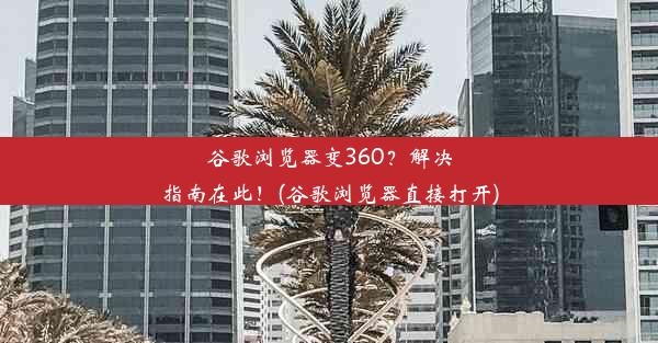 谷歌浏览器变360？解决指南在此！(谷歌浏览器直接打开)