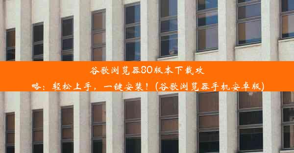 谷歌浏览器80版本下载攻略：轻松上手，一键安装！(谷歌浏览器手机安卓版)