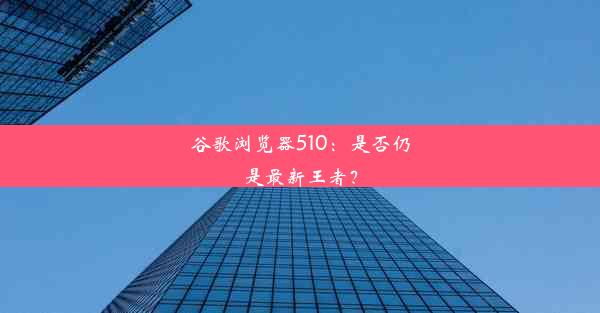 谷歌浏览器510：是否仍是最新王者？