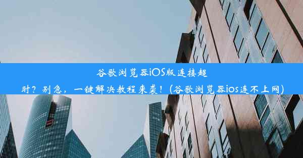 谷歌浏览器iOS版连接超时？别急，一键解决教程来袭！(谷歌浏览器ios连不上网)