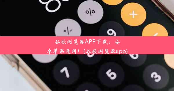 谷歌浏览器APP下载：安卓苹果通用！(谷歌浏览器app)