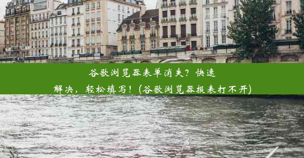 谷歌浏览器表单消失？快速解决，轻松填写！(谷歌浏览器报表打不开)