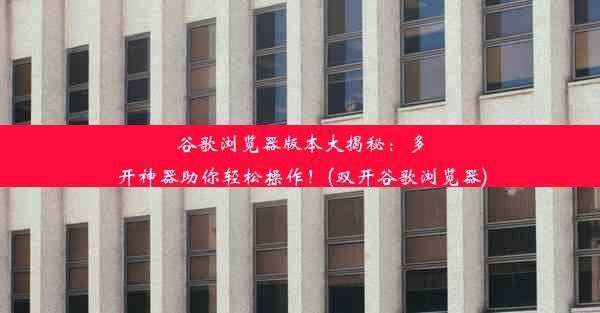 谷歌浏览器版本大揭秘：多开神器助你轻松操作！(双开谷歌浏览器)