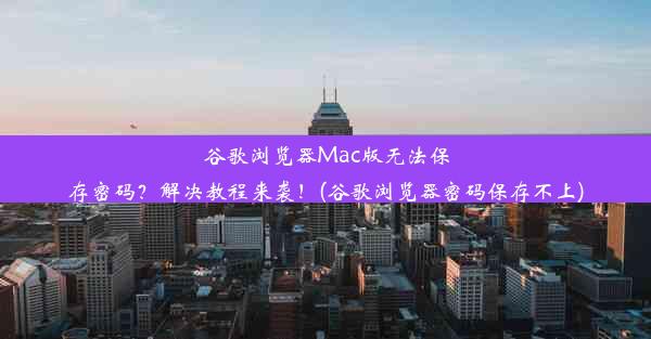 谷歌浏览器Mac版无法保存密码？解决教程来袭！(谷歌浏览器密码保存不上)